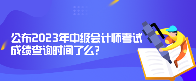 公布2023年中級(jí)會(huì)計(jì)師考試成績(jī)查詢(xún)時(shí)間了么？