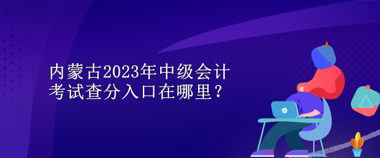 內蒙古2023年中級會計考試查分入口在哪里？