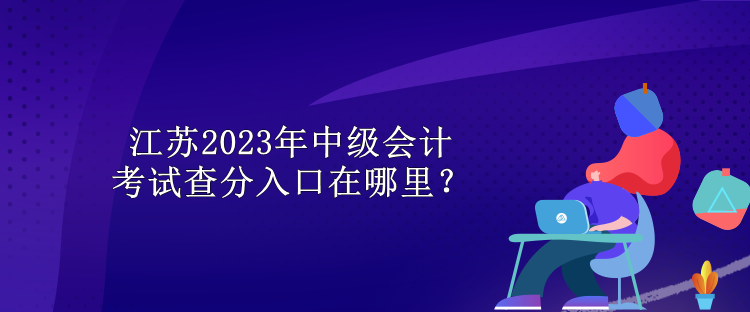 江蘇2023年中級(jí)會(huì)計(jì)考試查分入口在哪里？