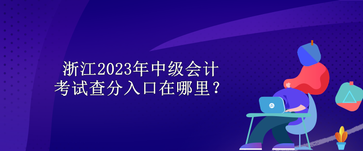 浙江2023年中級會計考試查分入口在哪里？