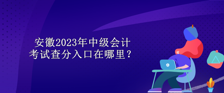 安徽2023年中級會計考試查分入口在哪里？