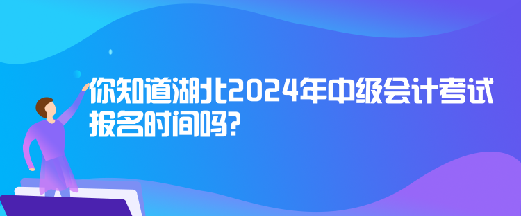 你知道湖北2024年中級會計考試報名時間嗎？
