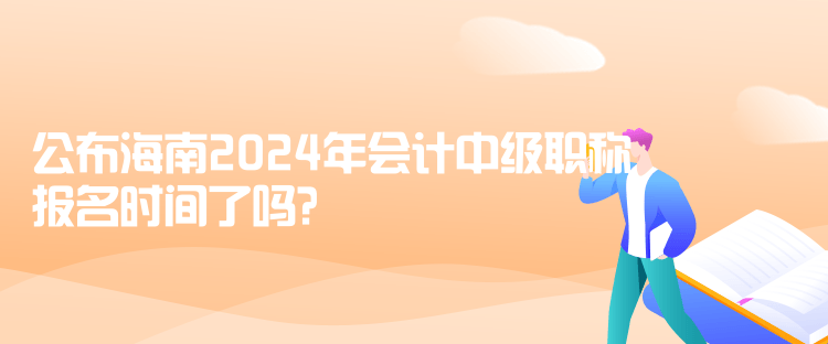 公布海南2024年會(huì)計(jì)中級(jí)職稱報(bào)名時(shí)間了嗎？