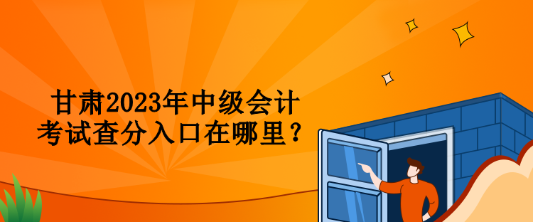 甘肅2023年中級(jí)會(huì)計(jì)考試查分入口在哪里？