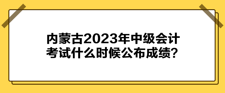 內(nèi)蒙古2023年中級(jí)會(huì)計(jì)考試什么時(shí)候公布成績(jī)？