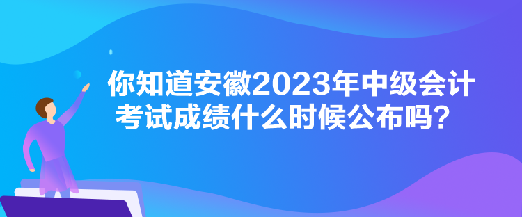 你知道安徽2023年中級會計(jì)考試成績什么時候公布嗎？