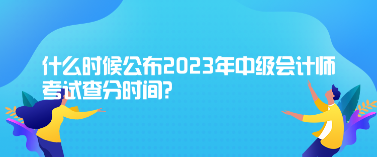 什么時(shí)候公布2023年中級(jí)會(huì)計(jì)師考試查分時(shí)間？