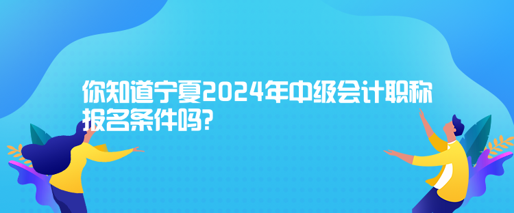 你知道寧夏2024年中級(jí)會(huì)計(jì)職稱報(bào)名條件嗎？