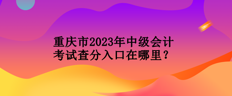 重慶市2023年中級(jí)會(huì)計(jì)考試查分入口在哪里？