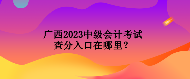 廣西2023中級會計考試查分入口在哪里？