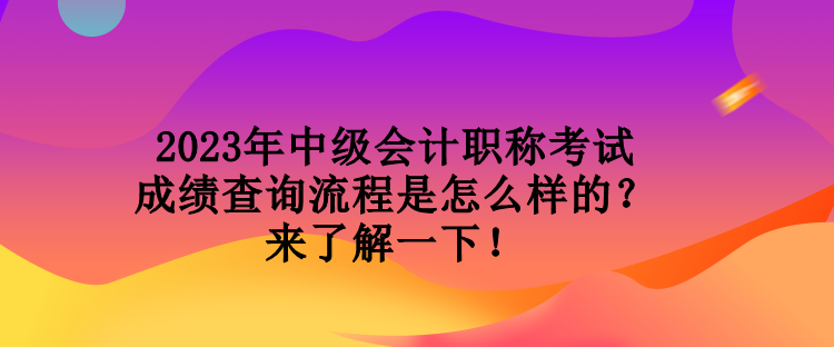 2023年中級會計職稱考試成績查詢流程是怎么樣的？來了解一下！