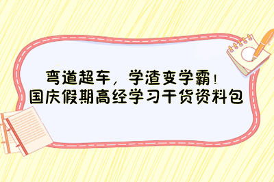 彎道超車，學(xué)渣變學(xué)霸！國(guó)慶假期高經(jīng)學(xué)習(xí)干貨資料包