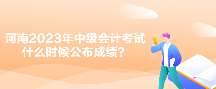 河南2023年中級會計考試什么時候公布成績？