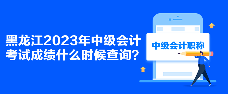 黑龍江2023年中級(jí)會(huì)計(jì)考試成績(jī)什么時(shí)候查詢？