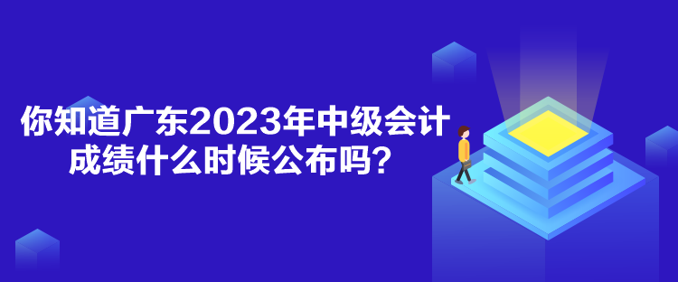 你知道廣東2023年中級會計成績什么時候公布嗎？