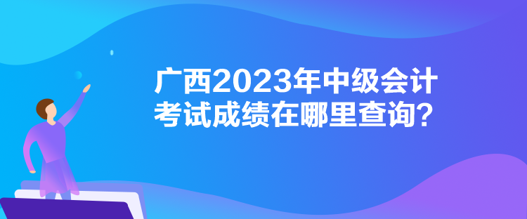 廣西2023年中級會計(jì)考試成績在哪里查詢？