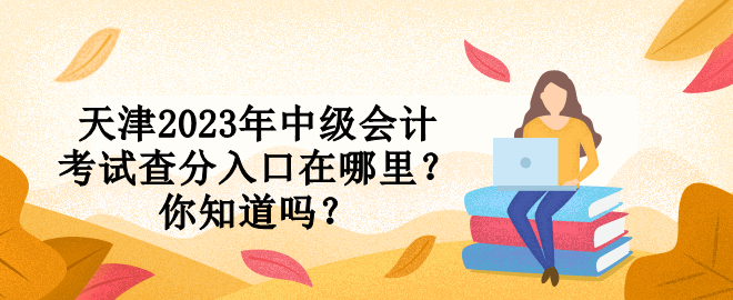 天津2023年中級(jí)會(huì)計(jì)考試查分入口在哪里？你知道嗎？