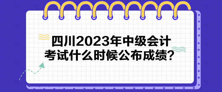 四川2023年中級(jí)會(huì)計(jì)考試什么時(shí)候公布成績(jī)？