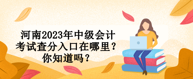 河南2023年中級會計考試查分入口在哪里？你知道嗎？