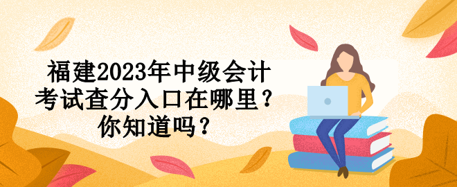 福建2023年中級會計考試查分入口在哪里？你知道嗎？