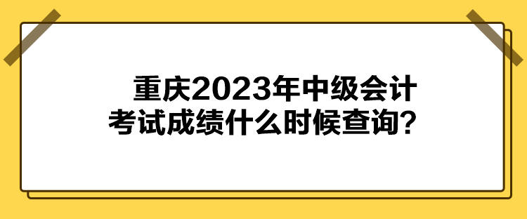 重慶2023年中級會計(jì)考試成績什么時(shí)候查詢？