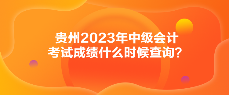 貴州2023年中級會計考試成績什么時候查詢？