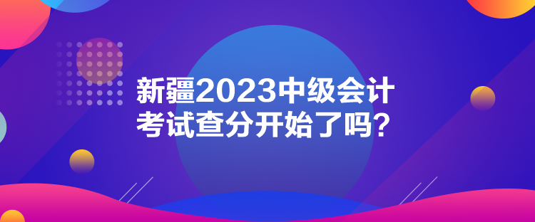新疆2023中級(jí)會(huì)計(jì)考試查分開始了嗎？