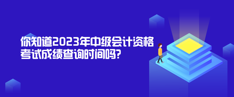 你知道2023年中級會(huì)計(jì)資格考試成績查詢時(shí)間嗎？