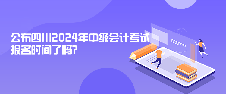 公布四川2024年中級(jí)會(huì)計(jì)考試報(bào)名時(shí)間了嗎？
