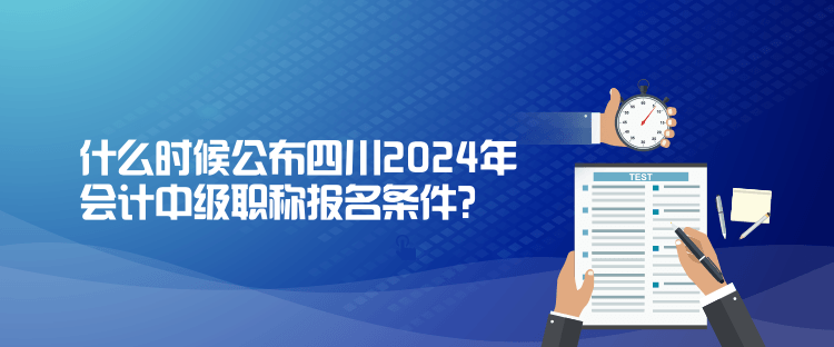 什么時候公布四川2024年會計中級職稱報名條件？