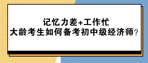 記憶力差+工作忙 大齡考生該如何備考初中級經(jīng)濟(jì)師？