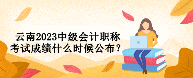 云南2023中級(jí)會(huì)計(jì)職稱考試成績(jī)什么時(shí)候公布？