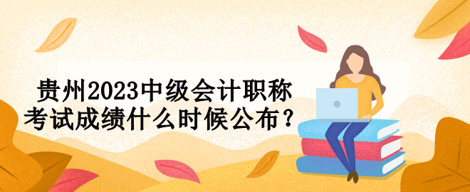 貴州2023中級會計職稱考試成績什么時候公布？
