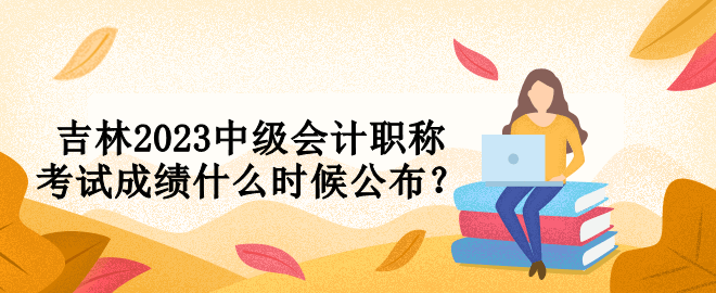 吉林2023中級會計職稱考試成績什么時候公布？