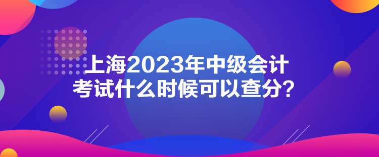 上海2023年中級(jí)會(huì)計(jì)考試什么時(shí)候可以查分？