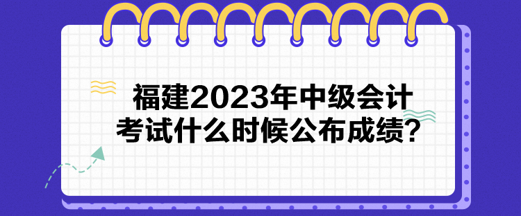 福建2023年中級(jí)會(huì)計(jì)考試什么時(shí)候公布成績(jī)？
