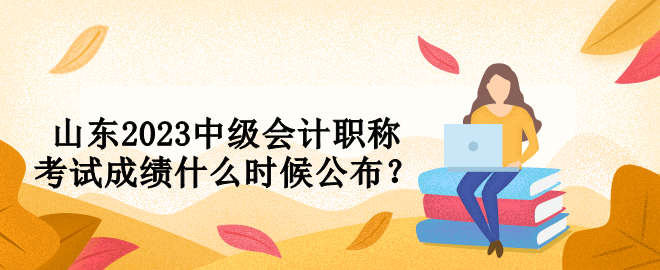 山東2023中級會計職稱考試成績什么時候公布？