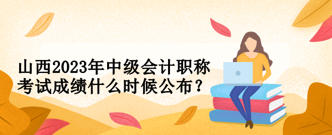 山西2023年中級(jí)會(huì)計(jì)職稱考試成績(jī)什么時(shí)候公布？