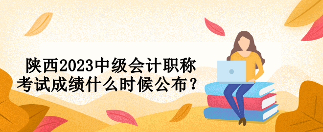 陜西2023中級會計職稱考試成績什么時候公布？