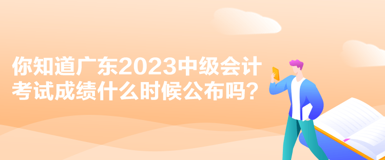 你知道廣東2023中級(jí)會(huì)計(jì)考試成績(jī)什么時(shí)候公布嗎？