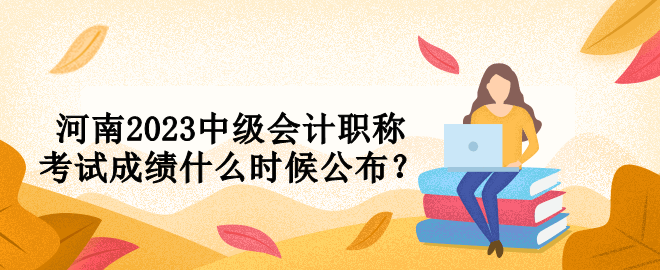河南2023中級(jí)會(huì)計(jì)職稱(chēng)考試成績(jī)什么時(shí)候公布？