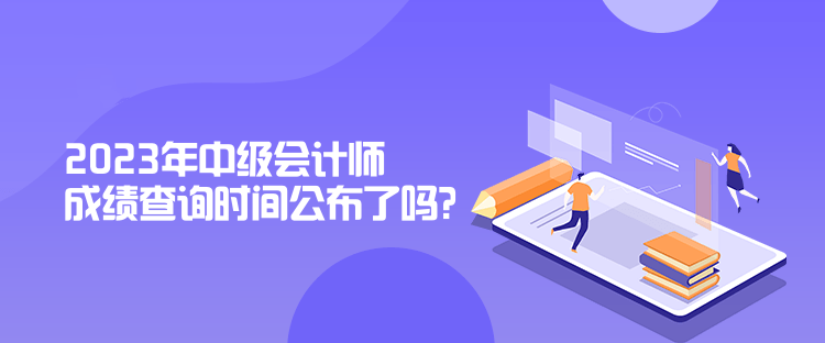2023年中級會計師成績查詢時間公布了嗎？是什么時候？