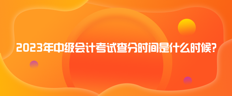 2023年中級會計考試查分時間是什么時候？