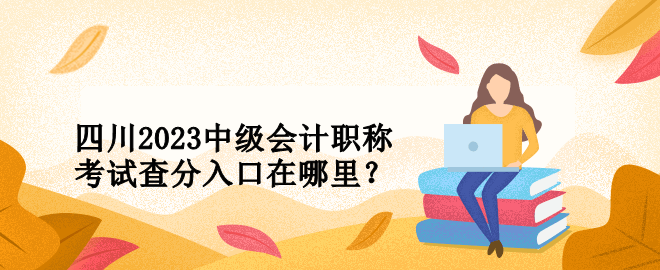 四川2023中級會計職稱考試查分入口在哪里？