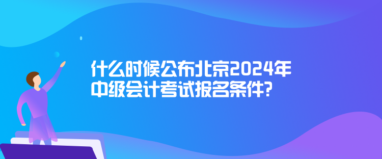 什么時(shí)候公布北京2024年中級(jí)會(huì)計(jì)考試報(bào)名條件？