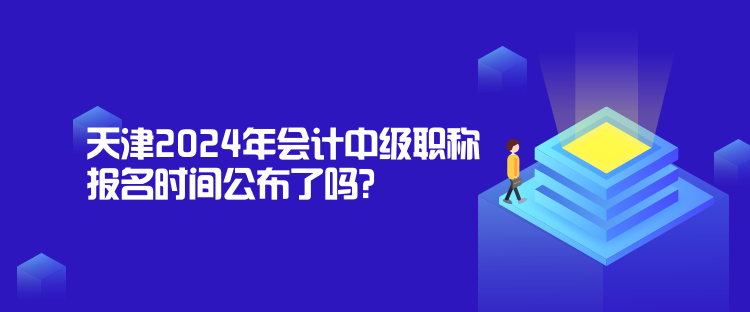 天津2024年會計中級職稱報名時間公布了嗎？