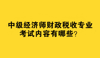 2023中級(jí)經(jīng)濟(jì)師財(cái)政稅收專業(yè)考試內(nèi)容有哪些？