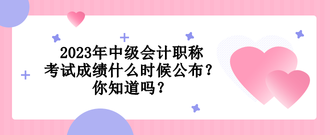 2023年中級會計職稱考試成績什么時候公布？你知道嗎？