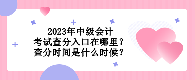 2023年中級會計考試查分入口在哪里？查分時間是什么時候？