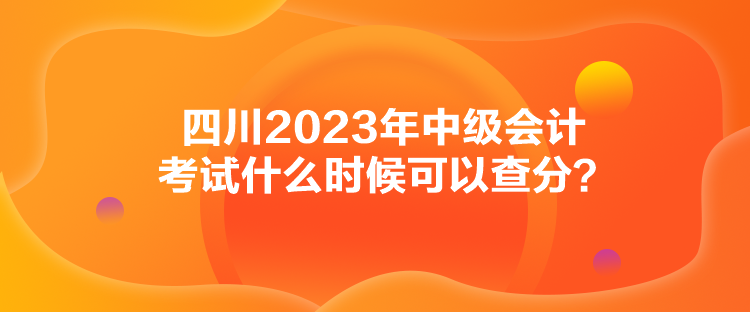 四川2023年中級會計考試什么時候可以查分？